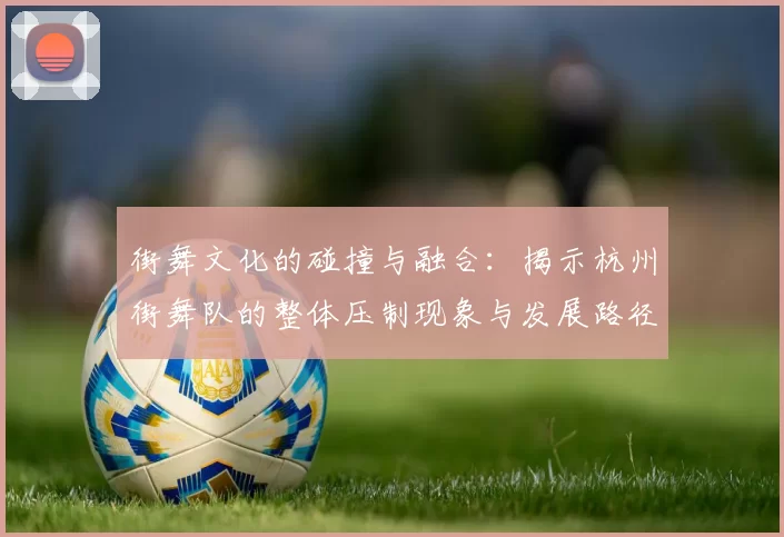 街舞文化的碰撞与融合：揭示杭州街舞队的整体压制现象与发展路径