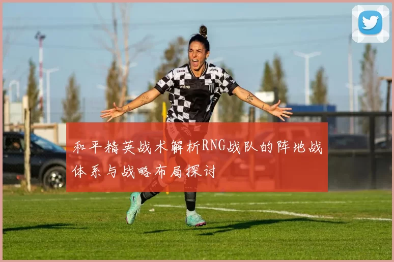 和平精英战术解析RNG战队的阵地战体系与战略布局探讨