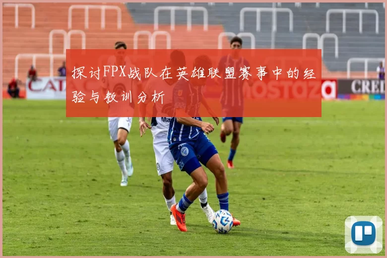 探讨FPX战队在英雄联盟赛事中的经验与教训分析