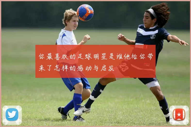 你最喜欢的足球明星是谁他给你带来了怎样的感动与启发