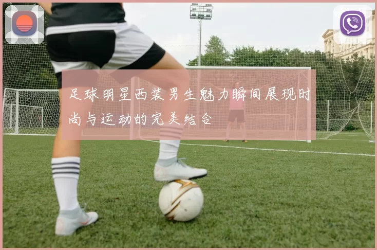 足球明星西装男生魅力瞬间展现时尚与运动的完美结合