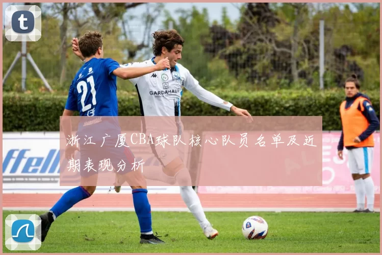 浙江广厦CBA球队核心队员名单及近期表现分析