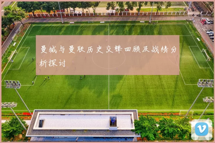 曼城与曼联历史交锋回顾及战绩分析探讨