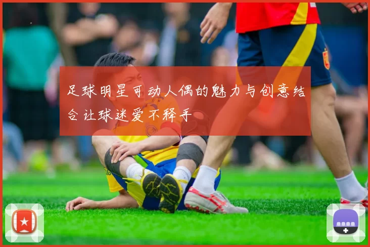 足球明星可动人偶的魅力与创意结合让球迷爱不释手
