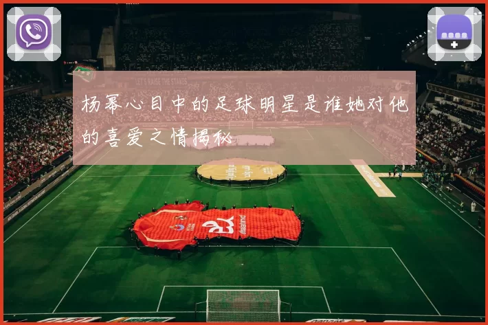杨幂心目中的足球明星是谁她对他的喜爱之情揭秘