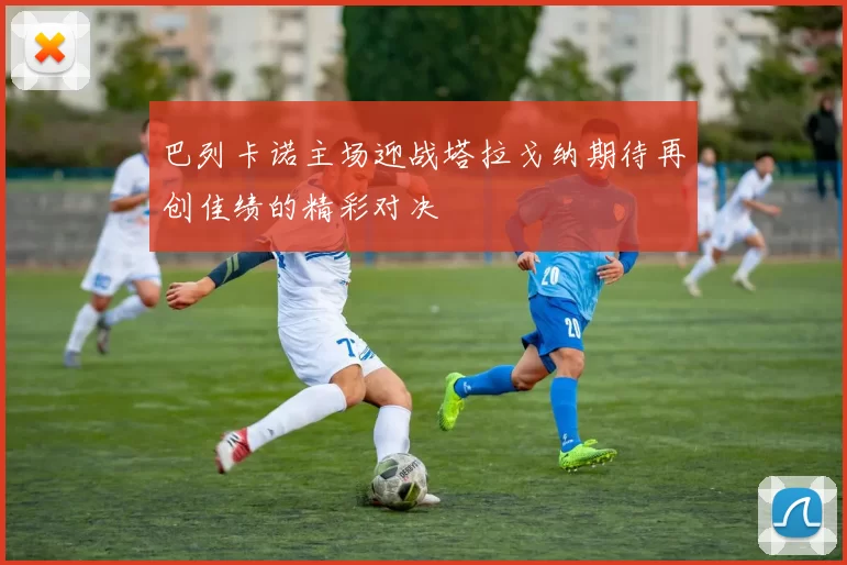 巴列卡诺主场迎战塔拉戈纳期待再创佳绩的精彩对决