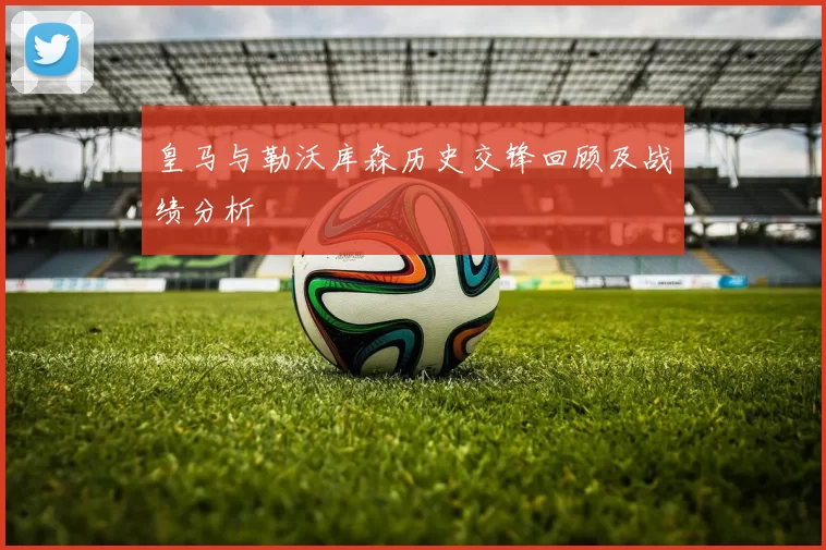 皇马与勒沃库森历史交锋回顾及战绩分析