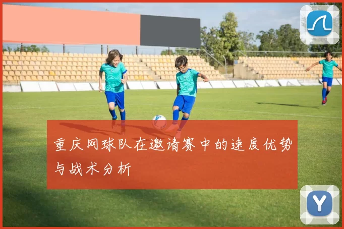 重庆网球队在邀请赛中的速度优势与战术分析