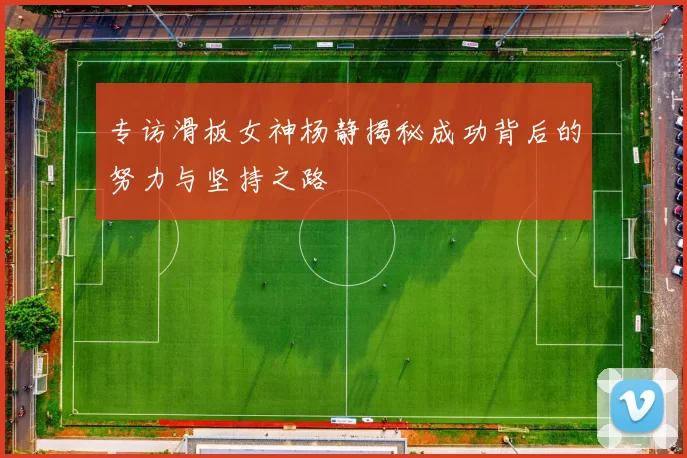 专访滑板女神杨静揭秘成功背后的努力与坚持之路