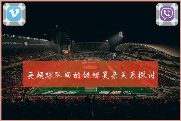 英超球队间的错综复杂关系探讨