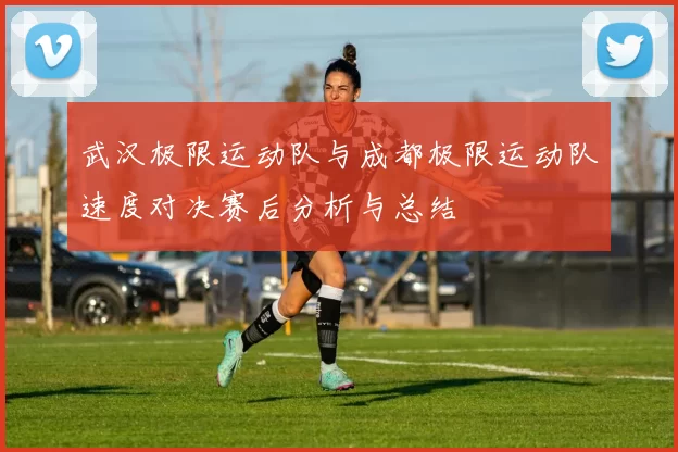 武汉极限运动队与成都极限运动队速度对决赛后分析与总结