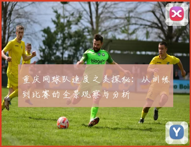 重庆网球队速度之美探秘：从训练到比赛的全景观察与分析