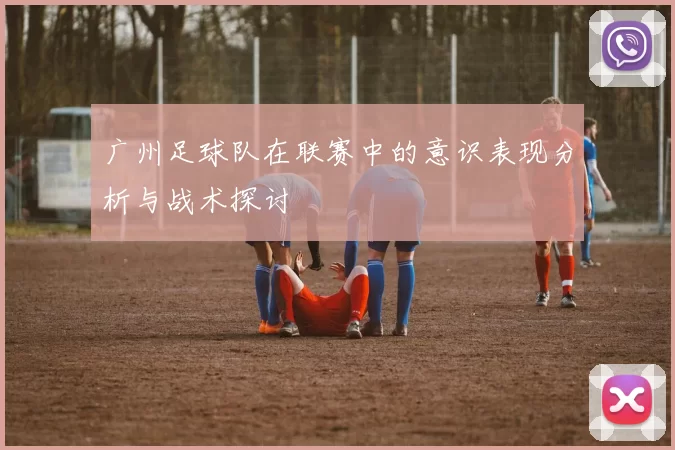 广州足球队在联赛中的意识表现分析与战术探讨