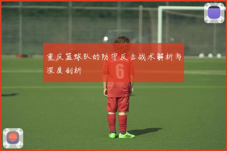 重庆篮球队的防守反击战术解析与深度剖析