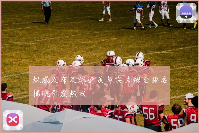 权威发布足球速度与实力综合排名揭晓引发热议