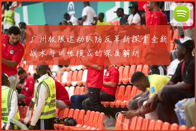 广州极限运动队防反革新探索全新战术与训练模式的深度解析