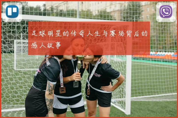 足球明星的传奇人生与赛场背后的感人故事