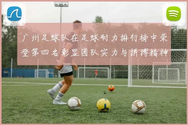 广州足球队在足球耐力排行榜中荣登第四名彰显团队实力与拼搏精神