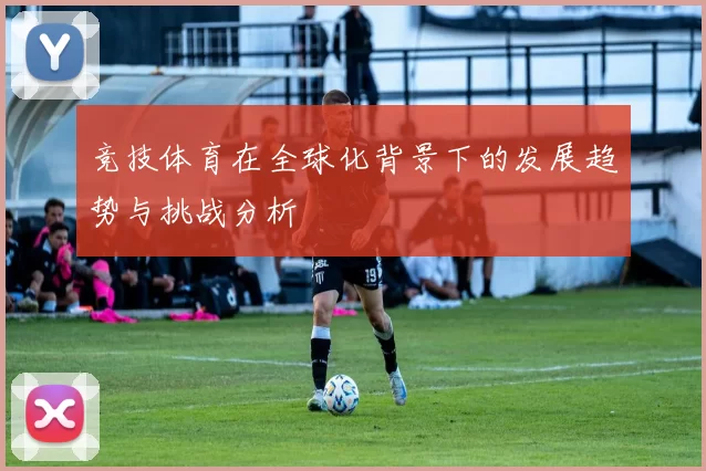 竞技体育在全球化背景下的发展趋势与挑战分析