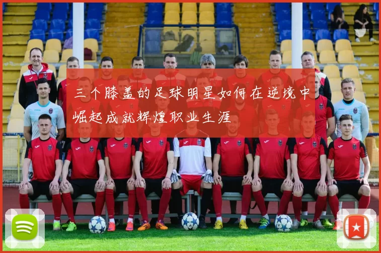 三个膝盖的足球明星如何在逆境中崛起成就辉煌职业生涯