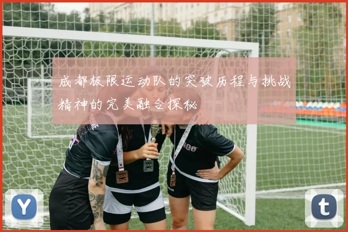 成都极限运动队的突破历程与挑战精神的完美融合探秘