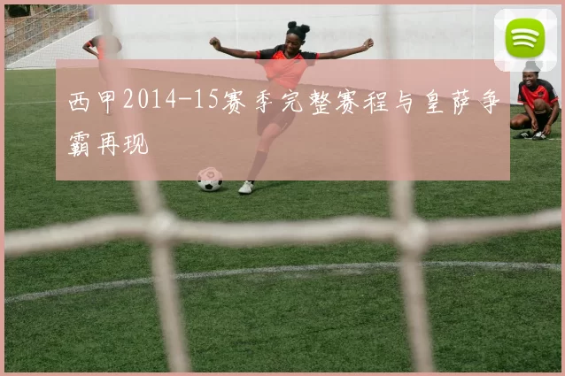 西甲2014-15赛季完整赛程与皇萨争霸再现