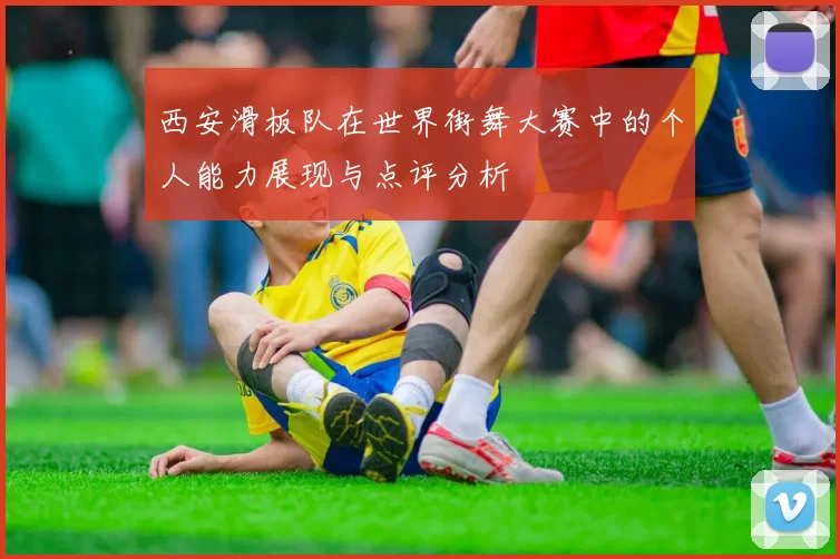 西安滑板队在世界街舞大赛中的个人能力展现与点评分析