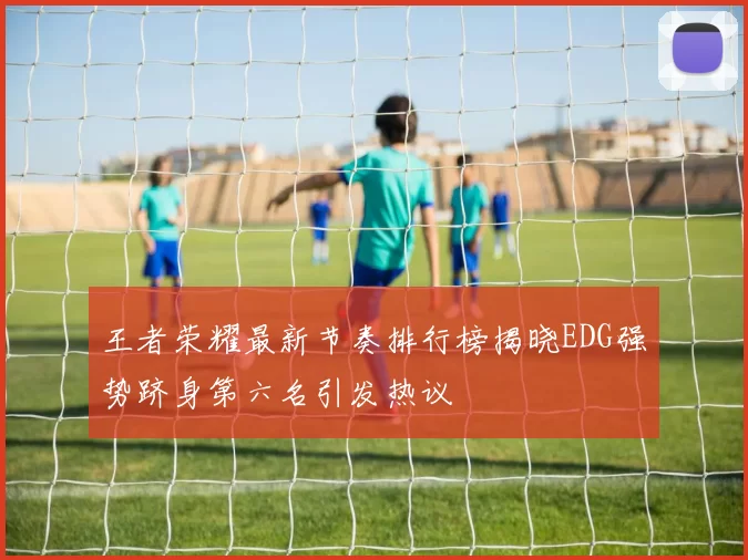 王者荣耀最新节奏排行榜揭晓EDG强势跻身第六名引发热议