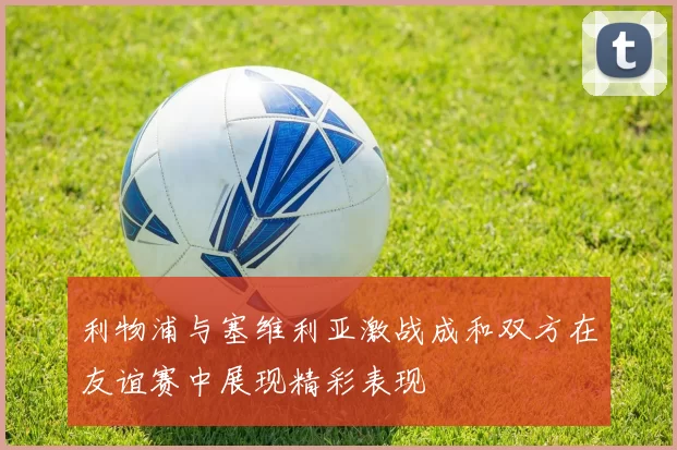 利物浦与塞维利亚激战成和双方在友谊赛中展现精彩表现