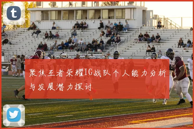 聚焦王者荣耀IG战队个人能力分析与发展潜力探讨