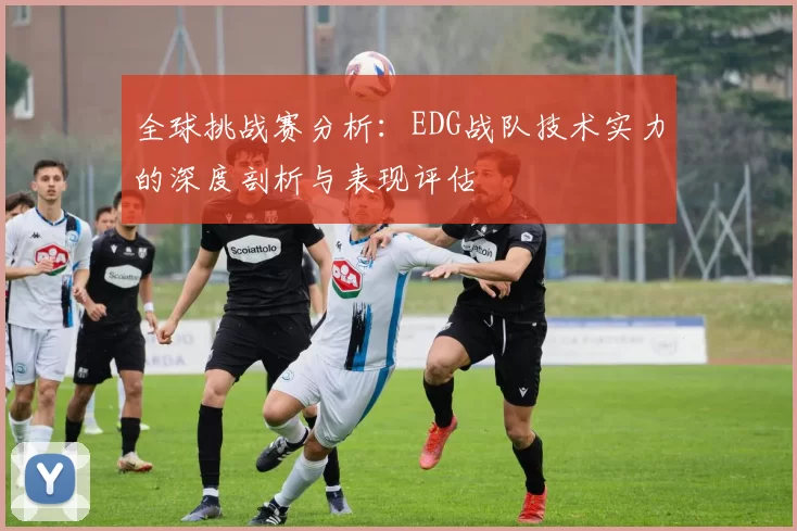 全球挑战赛分析：EDG战队技术实力的深度剖析与表现评估