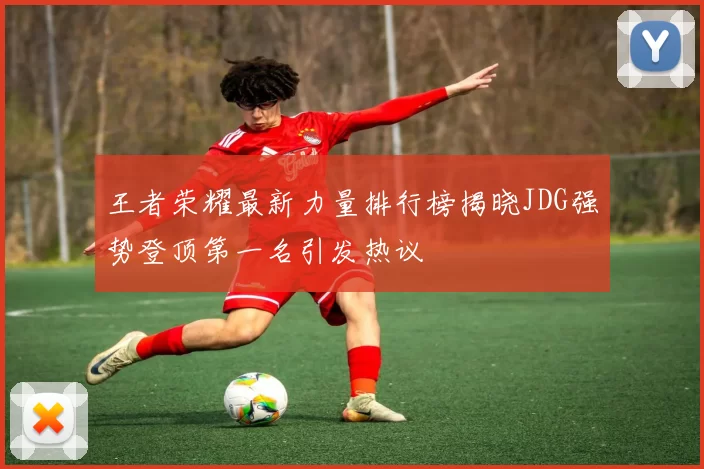 王者荣耀最新力量排行榜揭晓JDG强势登顶第一名引发热议