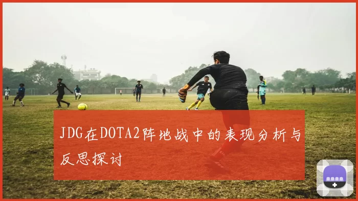 JDG在DOTA2阵地战中的表现分析与反思探讨