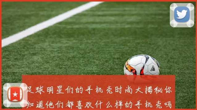 足球明星们的手机壳时尚大揭秘你知道他们都喜欢什么样的手机壳吗