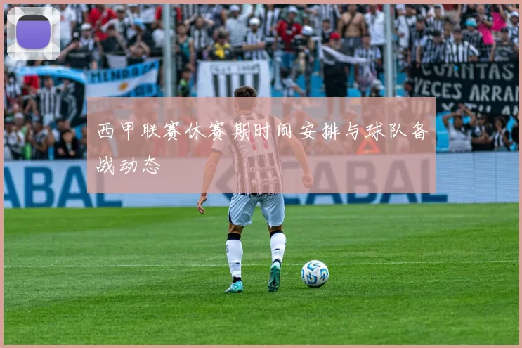 西甲联赛休赛期时间安排与球队备战动态