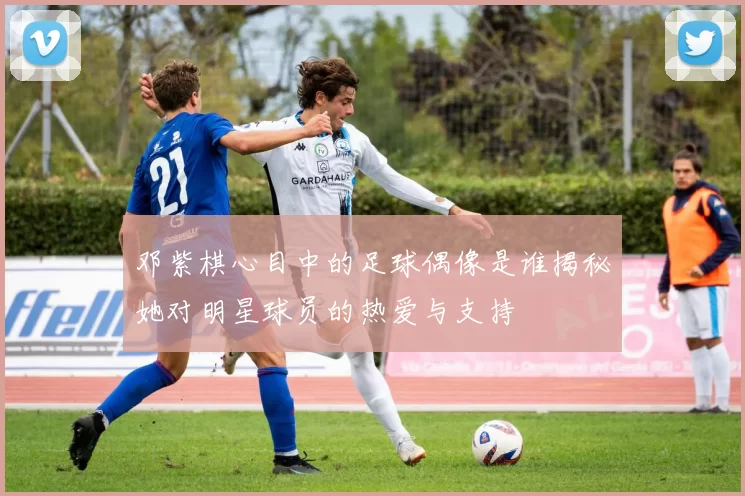 邓紫棋心目中的足球偶像是谁揭秘她对明星球员的热爱与支持