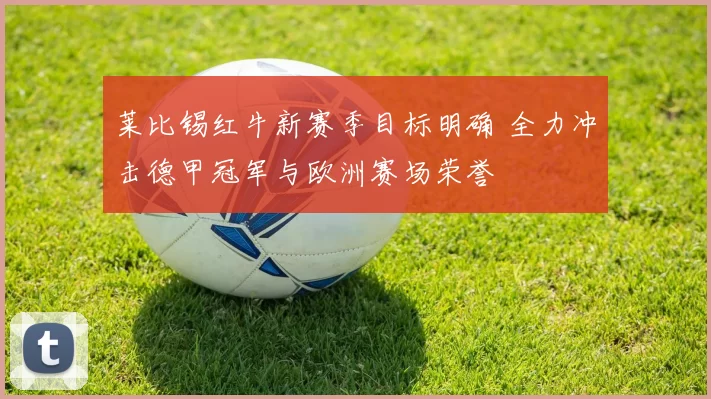 莱比锡红牛新赛季目标明确 全力冲击德甲冠军与欧洲赛场荣誉