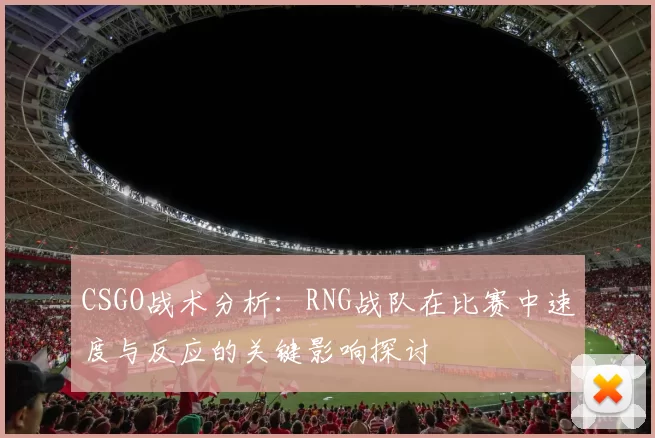 CSGO战术分析：RNG战队在比赛中速度与反应的关键影响探讨