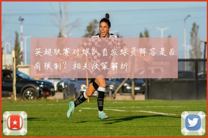 英超联赛对球队首发球员阵容是否有限制？相关政策解析
