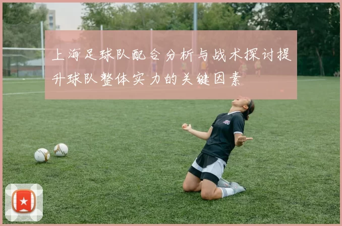 上海足球队配合分析与战术探讨提升球队整体实力的关键因素