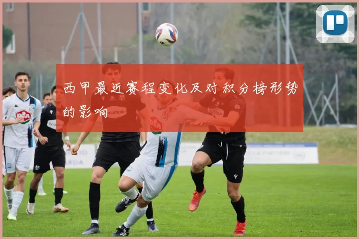 西甲最近赛程变化及对积分榜形势的影响