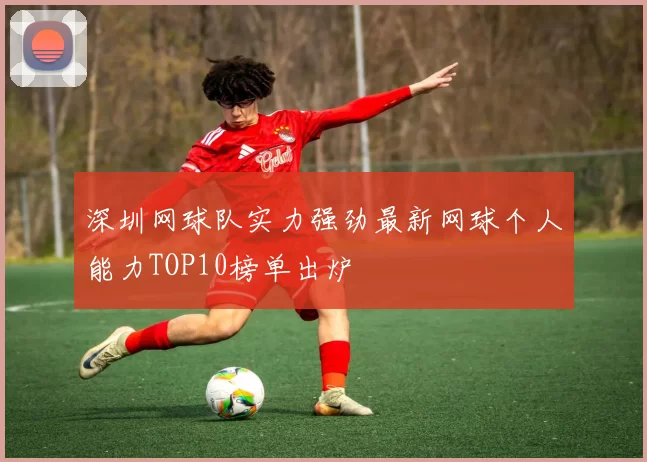 深圳网球队实力强劲最新网球个人能力TOP10榜单出炉
