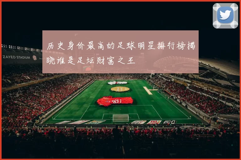 历史身价最高的足球明星排行榜揭晓谁是足坛财富之王