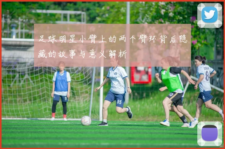 足球明星小臂上的两个臂环背后隐藏的故事与意义解析