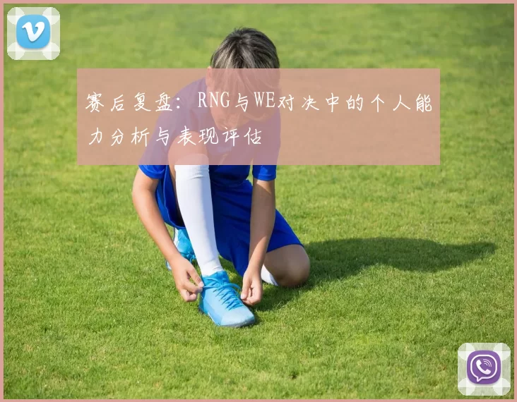 赛后复盘：RNG与WE对决中的个人能力分析与表现评估