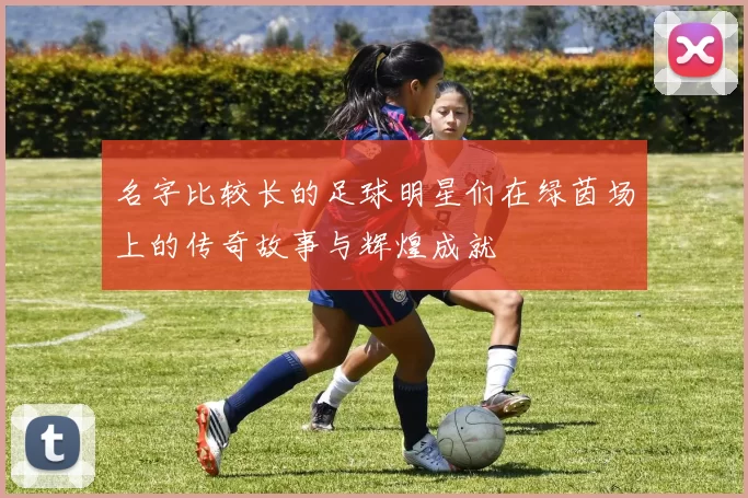名字比较长的足球明星们在绿茵场上的传奇故事与辉煌成就