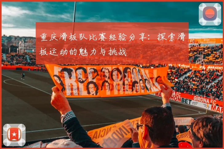 重庆滑板队比赛经验分享：探索滑板运动的魅力与挑战