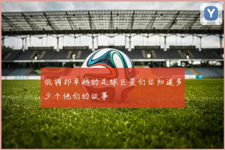 低调却卓越的足球巨星们你知道多少个他们的故事