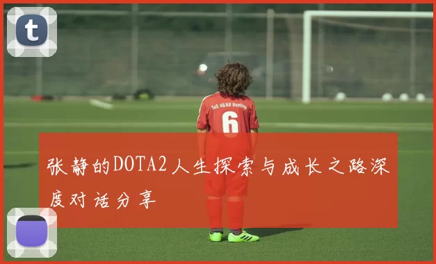 张静的DOTA2人生探索与成长之路深度对话分享
