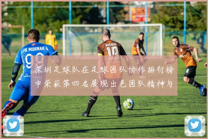 深圳足球队在足球团队协作排行榜中荣获第四名展现出色团队精神与默契配合
